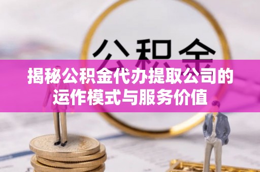 集美揭秘公积金代办提取公司的运作模式与服务价值