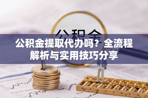 集美公积金提取代办吗？全流程解析与实用技巧分享