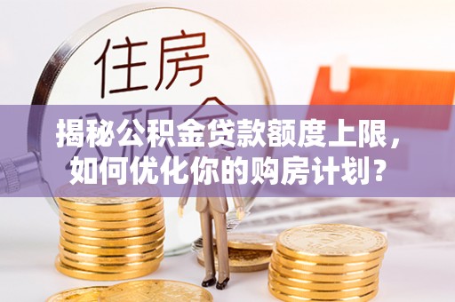 集美揭秘公积金贷款额度上限，如何优化你的购房计划？