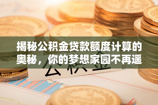 集美揭秘公积金贷款额度计算的奥秘，你的梦想家园不再遥不可及