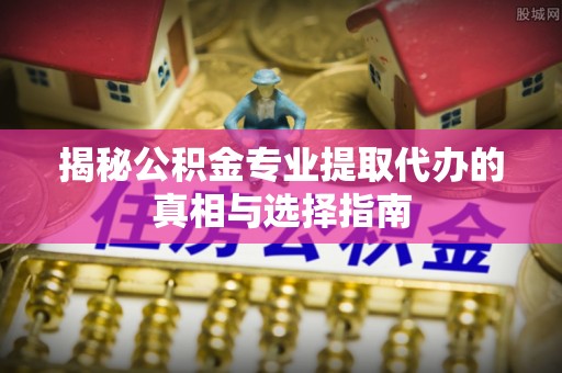 集美揭秘公积金专业提取代办的真相与选择指南