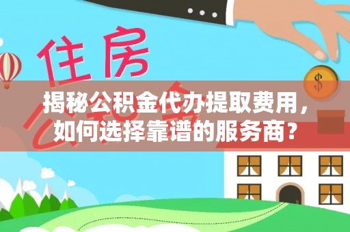 集美揭秘公积金代办提取费用，如何选择靠谱的服务商？