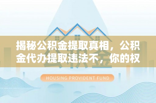 集美揭秘公积金提取真相，公积金代办提取违法不，你的权益如何保障？