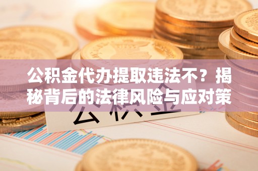 集美公积金代办提取违法不？揭秘背后的法律风险与应对策略