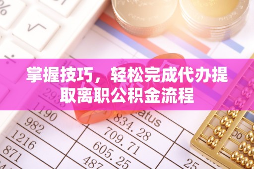 集美掌握技巧，轻松完成代办提取离职公积金流程