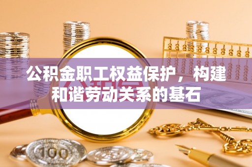 集美公积金职工权益保护，构建和谐劳动关系的基石