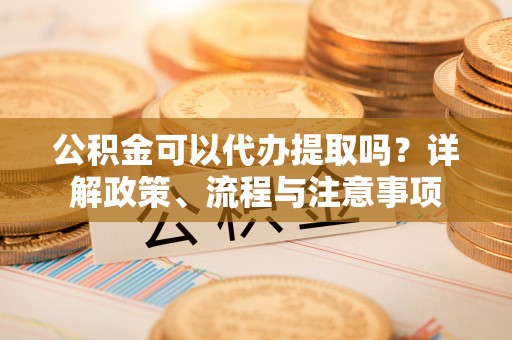 集美公积金可以代办提取吗？详解政策、流程与注意事项