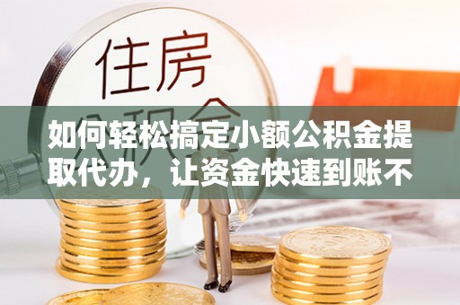 集美如何轻松搞定小额公积金提取代办，让资金快速到账不是梦