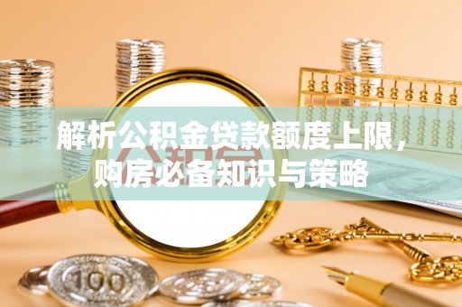 集美解析公积金贷款额度上限，购房必备知识与策略