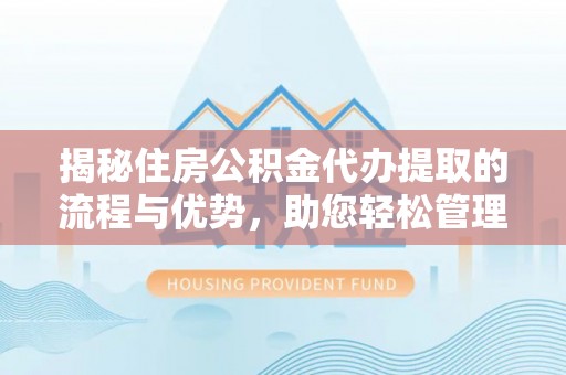 集美揭秘住房公积金代办提取的流程与优势，助您轻松管理资金