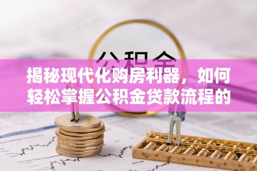 集美揭秘现代化购房利器，如何轻松掌握公积金贷款流程的每一个细节