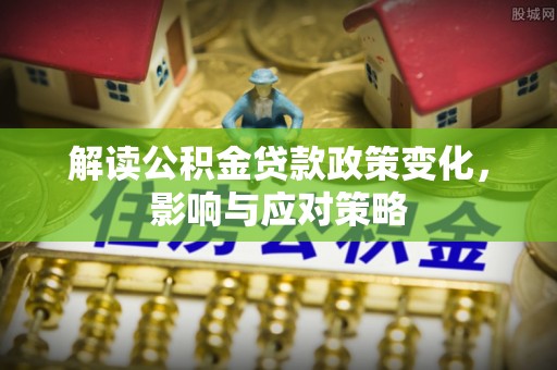 集美解读公积金贷款政策变化，影响与应对策略