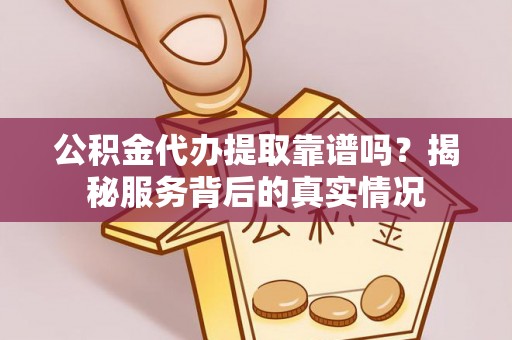 集美公积金代办提取靠谱吗？揭秘服务背后的真实情况