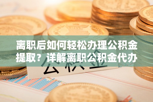 集美离职后如何轻松办理公积金提取？详解离职公积金代办提取流程