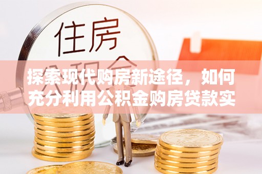 集美探索现代购房新途径，如何充分利用公积金购房贷款实现置业梦想