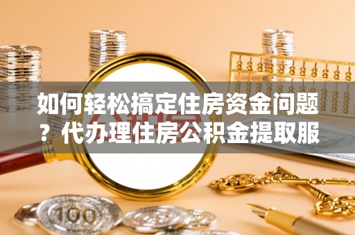 集美如何轻松搞定住房资金问题？代办理住房公积金提取服务全解析