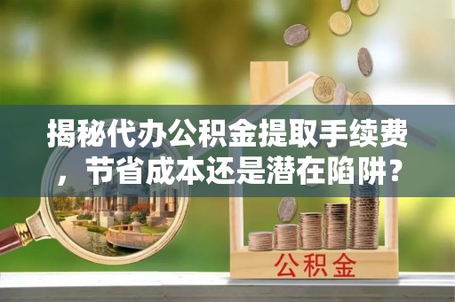 集美揭秘代办公积金提取手续费，节省成本还是潜在陷阱？