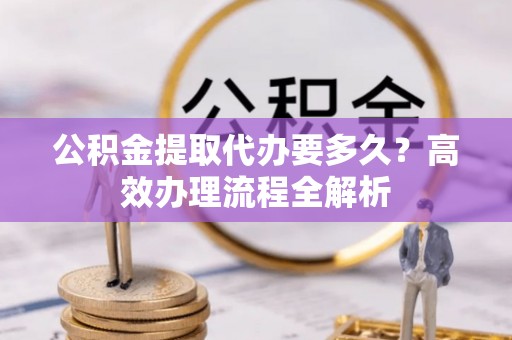 集美公积金提取代办要多久？高效办理流程全解析