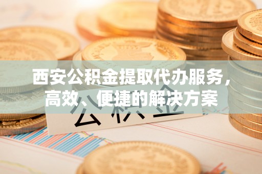 集美西安公积金提取代办服务，高效、便捷的解决方案