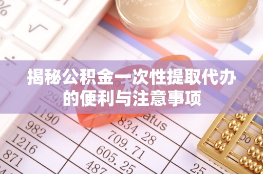 集美揭秘公积金一次性提取代办的便利与注意事项