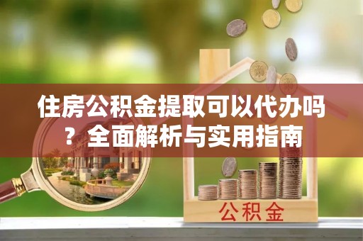 集美住房公积金提取可以代办吗？全面解析与实用指南