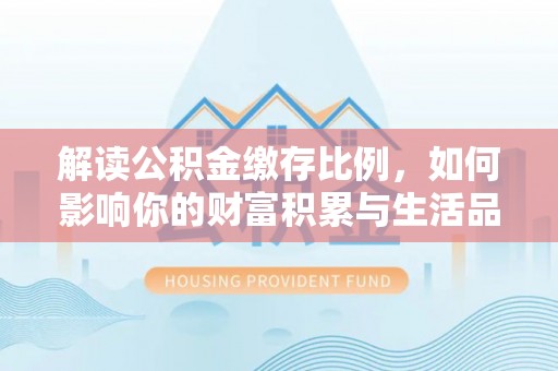集美解读公积金缴存比例，如何影响你的财富积累与生活品质