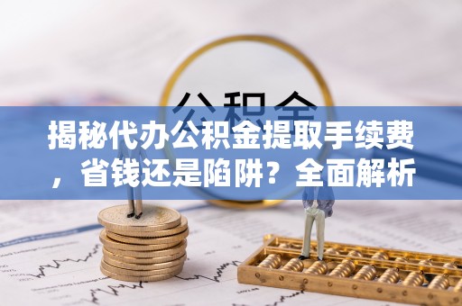 集美揭秘代办公积金提取手续费，省钱还是陷阱？全面解析与避坑指南