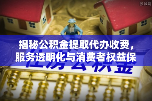 集美揭秘公积金提取代办收费，服务透明化与消费者权益保障