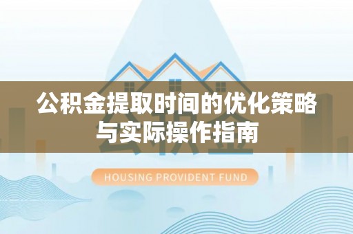 集美公积金提取时间的优化策略与实际操作指南