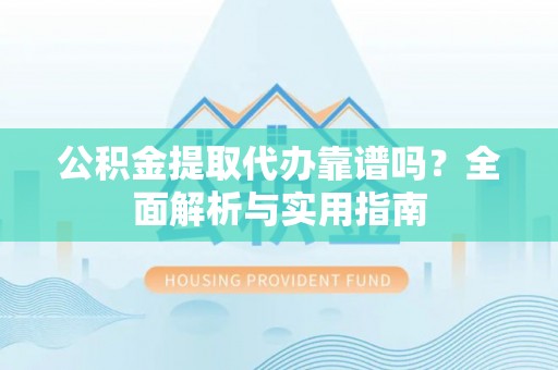 集美公积金提取代办靠谱吗？全面解析与实用指南
