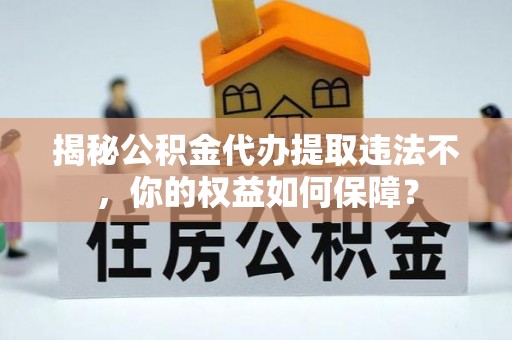 集美揭秘公积金代办提取违法不，你的权益如何保障？
